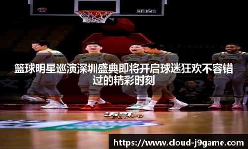 篮球明星巡演深圳盛典即将开启球迷狂欢不容错过的精彩时刻